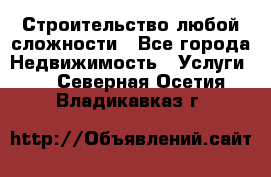 Строительство любой сложности - Все города Недвижимость » Услуги   . Северная Осетия,Владикавказ г.